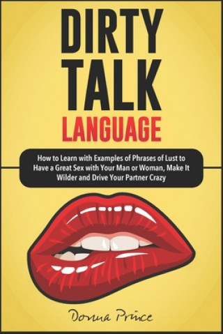 Dirty Talk Language: How to Learn with Examples of Phrases of Lust to Have a Great Sex with Your Man or Woman, Make It Wilder and Drive You