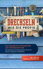 Drechseln wie die Profis: Das Praxisbuch für Einsteiger und Fortgeschrittene - Die schönsten Drechselprojekte Schritt für Schritt erfolgreich fertigst