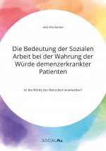 Bedeutung der Sozialen Arbeit bei der Wahrung der Wurde demenzerkrankter Patienten. Ist die Wurde des Menschen unantastbar?