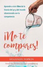 ?No Te Compares!: Aprende a Vivir Libre de la Tiranía del Yo Y del Mundo Obsesionado Con La Competencia
