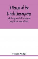 manual of the British Discomycetes with descriptions of all the species of fungi hitherto found in Britain, included in the family and illustrations o