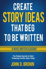 Create Story Ideas That Beg to Be Written: The Simple Secrets to Start Producing Terrific Ideas Today