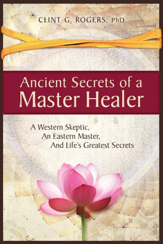 Ancient Secrets of a Master Healer: A Western Skeptic, An Eastern Master, And Life's Greatest Secrets