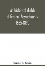 historical sketch of Groton, Massachusetts. 1655-1890