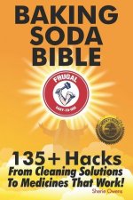 Baking Soda Bible: 135+ Hacks From Cleaning Solutions To Medicines That Work!