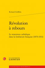 Revolution a Rebours: Le Renouveau Catholique Dans La Litterature Francaise (1870-1914)