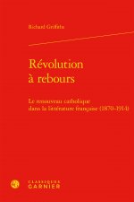 Revolution a Rebours: Le Renouveau Catholique Dans La Litterature Francaise (1870-1914)