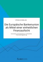 Europaische Bankenunion als Mittel einer einheitlichen Finanzaufsicht. Instrumente und Funktionen zur einheitlichen Finanzmarktregulierung