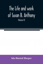 life and work of Susan B. Anthony; including public addresses, her own letters and many from her contemporaries during fifty years (Volume II)