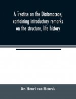 treatise on the Diatomaceae, containing introductory remarks on the structure, life history, collection, cultivation and preparation of diatoms, and a