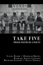 Take Five: PROSE POEMS BY 5 POETS: by Laura Baird, Deborah Brown, Barbara Siegel Carlson, Richard Jackson, & Susan Thomas