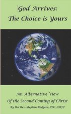 God Arrives: The Choice Is Yours: An Alternative View of the Second Coming of Christ