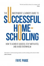 Independent Learner's Guide to Successful Home-Schooling: How to Achieve Success, Stay Motivated, and Avoid Overwhelm