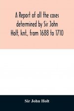 report of all the cases determined by Sir John Holt, knt., from 1688 to 1710