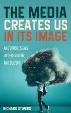 Media Creates Us in Its Image and Other Essays on Technology and Culture