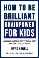 How To Be Brilliant - Brainpower For Kids: Somebody Needed To Make It Simple, Easy, Practical, Fun, And Doable.