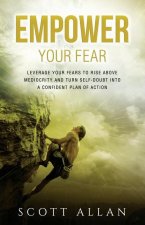 Empower Your Fear: Leverage Your Fears to Rise Above Mediocrity and Turn Self-Doubt Into a Confident Plan of Action