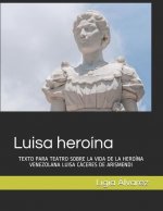 Luisa heroína: Texto Para Teatro Sobre La Vida de la Heroína Venezolana Luisa Cáceres de Arismendi