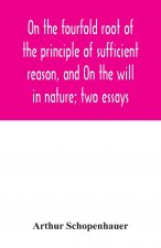 On the fourfold root of the principle of sufficient reason, and On the will in nature; two essays