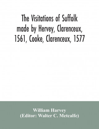 visitations of Suffolk made by Hervey, Clarenceux, 1561, Cooke, Clarenceux, 1577, and Raven, Richmond herald, 1612, with notes and an appendix of addi