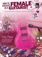 How to Succeed as a Female Guitarist: The Essential Guide for Working in a Male-Dominated Industry, Book & CD [With CD]