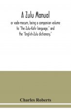 Zulu manual, or vade-mecum, being a companion volume to The Zulu-Kafir language, and the English-Zulu dictionary,