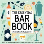 The Essential Bar Book for Home Mixologists: Tools, Techniques, and Spirits to Master Cocktails