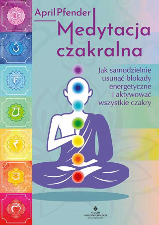 Medytacja czakralna. Jak samodzielnie usunąć blokady energetyczne i aktywować wszystkie czakry