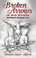 Broken Arrows in His Hands: God Repairs Damaged Lives