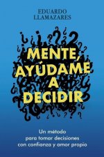 Mente, Ayudame a Decidir: Un método para tomar decisiones con confianza y amor propio