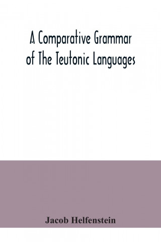 comparative grammar of the Teutonic languages. Being at the same time a historical grammar of the English language. And comprising Gothic, Anglo-Saxon