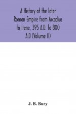 history of the later Roman Empire from Arcadius to Irene, 395 A.D. to 800 A.D (Volume II)