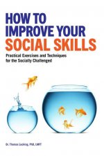 How to Improve Your Social Skills: Practical Exercises and Techniques for the Socially Challenged
