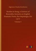 Studies in Song, a Century of Roundels, Sonnets on English Dramatic Poets, the Heptalogia, Etc vol V