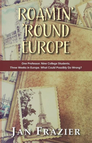 Roamin' 'Round Europe: One Professor. Nine College Students. Three Weeks in Europe. What Could Possibly Go Wrong?