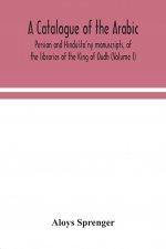 catalogue of the Arabic, Persian and Hindu'sta'ny manuscripts, of the libraries of the King of Oudh (Volume I)