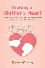 Growing a Mother's Heart: Devotions of Faith, Hope and Love from Mother's Past, Present and Future