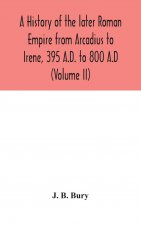 history of the later Roman Empire from Arcadius to Irene, 395 A.D. to 800 A.D (Volume II)