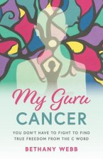 My Guru Cancer: You Don't Have to Fight to Find True Freedom from the C Word