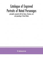 Catalogue of engraved portraits of noted personages, principally connected with the history, literature, arts and genealogy of Great Britain