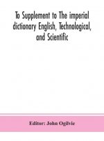 To Supplement to The imperial dictionary English, Technological, and Scientific