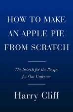 How to Make an Apple Pie from Scratch: In Search of the Recipe for Our Universe, from the Origins of Atoms to the Big Bang