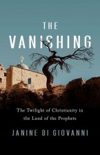 The Vanishing : Faith, Loss, and the Twilight of Christianity in the Land of the Prophets