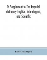 To Supplement to The imperial dictionary English, Technological, and Scientific