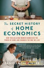 Secret History of Home Economics - How Trailblazing Women Harnessed the Power of Home and Changed the Way We Live
