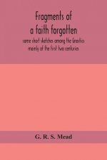 Fragments of a faith forgotten, some short sketches among the Gnostics mainly of the first two centuries - a contribution to the study of Christian or