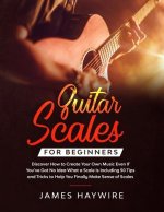 Guitar Scales for Beginners Discover How to Create Your Own Music Even If You've Got No Idea What a Scale Is, Including 50 Tips and Tricks to Help You