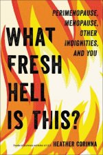 What Fresh Hell Is This?: Perimenopause, Menopause, Other Indignities, and You