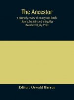 Ancestor; a quarterly review of county and family history, heraldry and antiquities (Number VI) July 1903