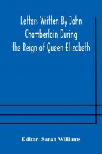 Letters Written By John Chamberlain During the Reign of Queen Elizabeth
